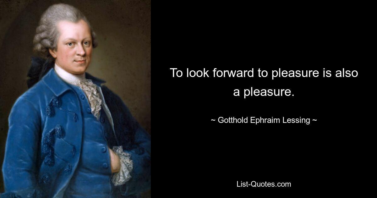 To look forward to pleasure is also a pleasure. — © Gotthold Ephraim Lessing