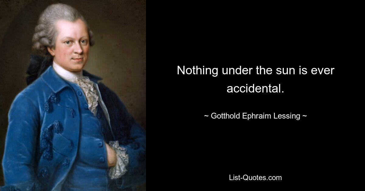 Nothing under the sun is ever accidental. — © Gotthold Ephraim Lessing