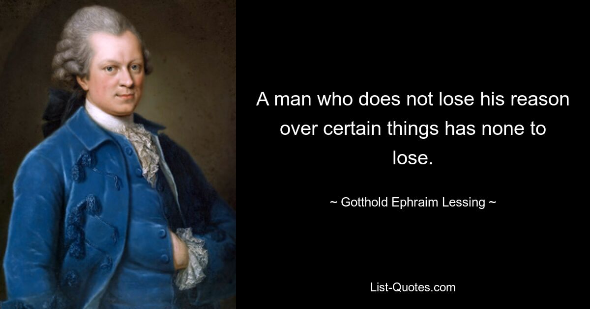 A man who does not lose his reason over certain things has none to lose. — © Gotthold Ephraim Lessing