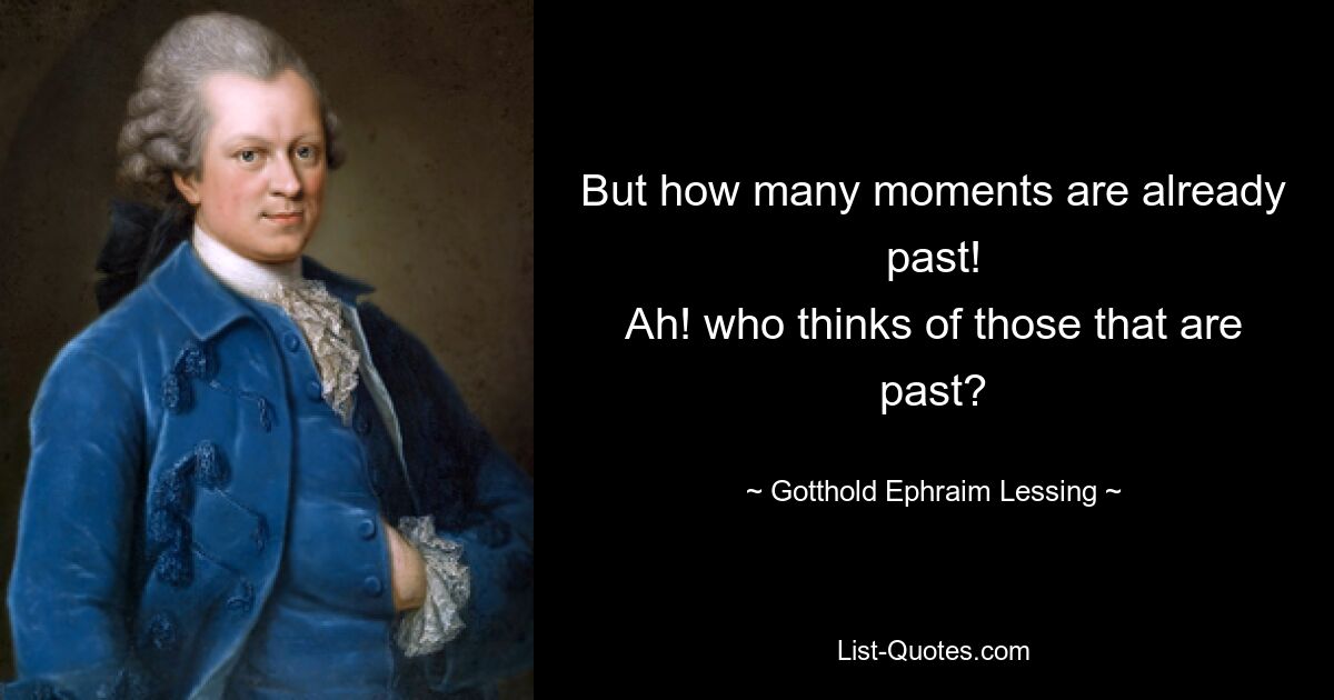 But how many moments are already past!
Ah! who thinks of those that are past? — © Gotthold Ephraim Lessing