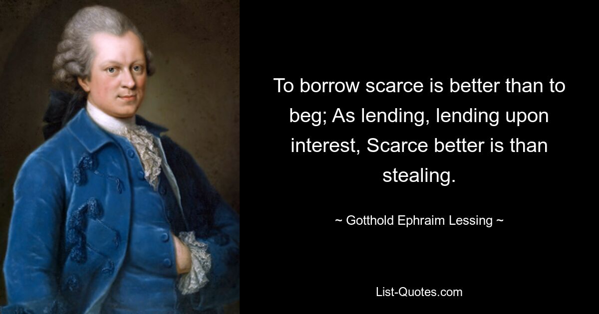 To borrow scarce is better than to beg; As lending, lending upon interest, Scarce better is than stealing. — © Gotthold Ephraim Lessing