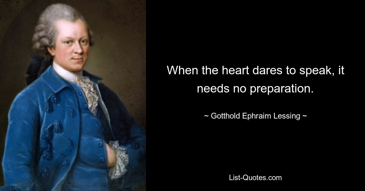 When the heart dares to speak, it needs no preparation. — © Gotthold Ephraim Lessing