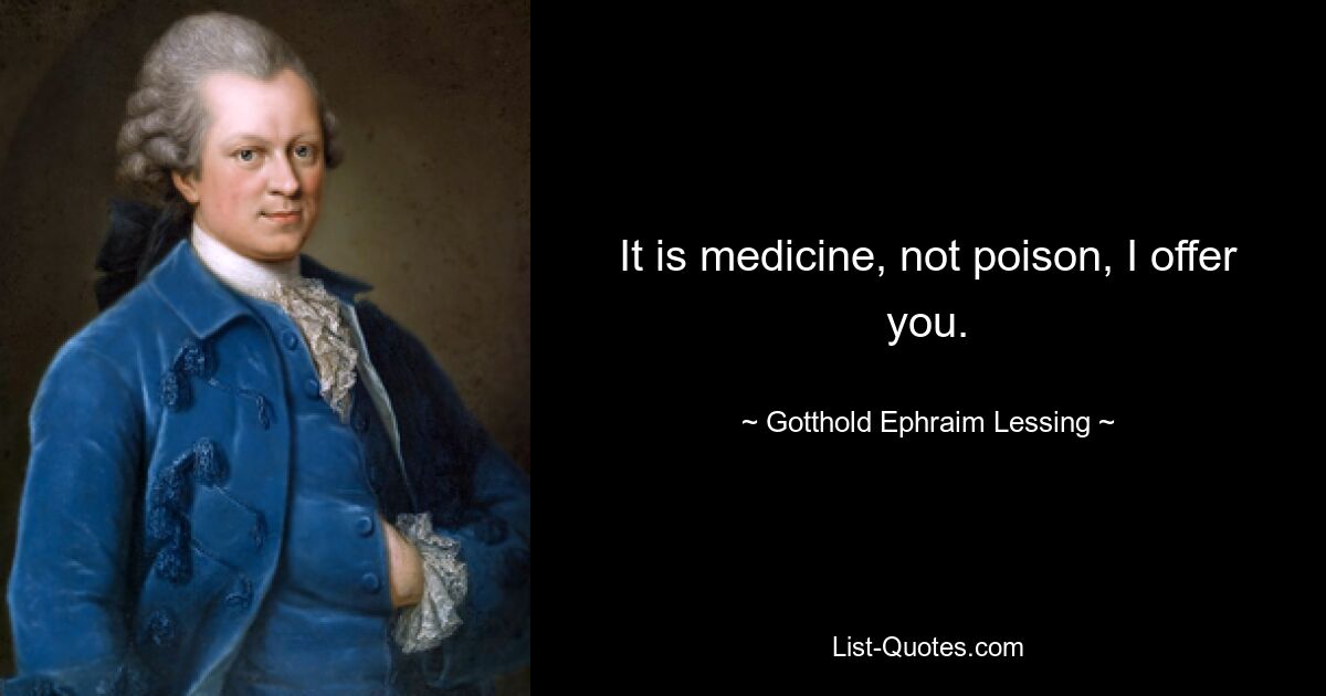 It is medicine, not poison, I offer you. — © Gotthold Ephraim Lessing