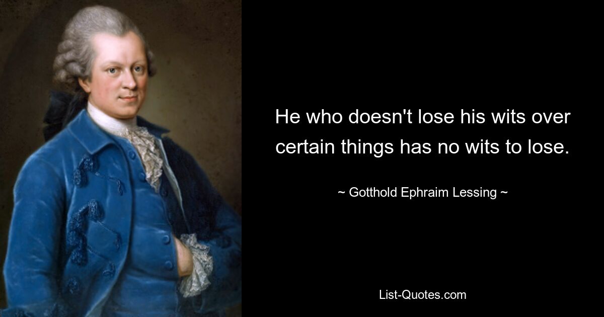 He who doesn't lose his wits over certain things has no wits to lose. — © Gotthold Ephraim Lessing