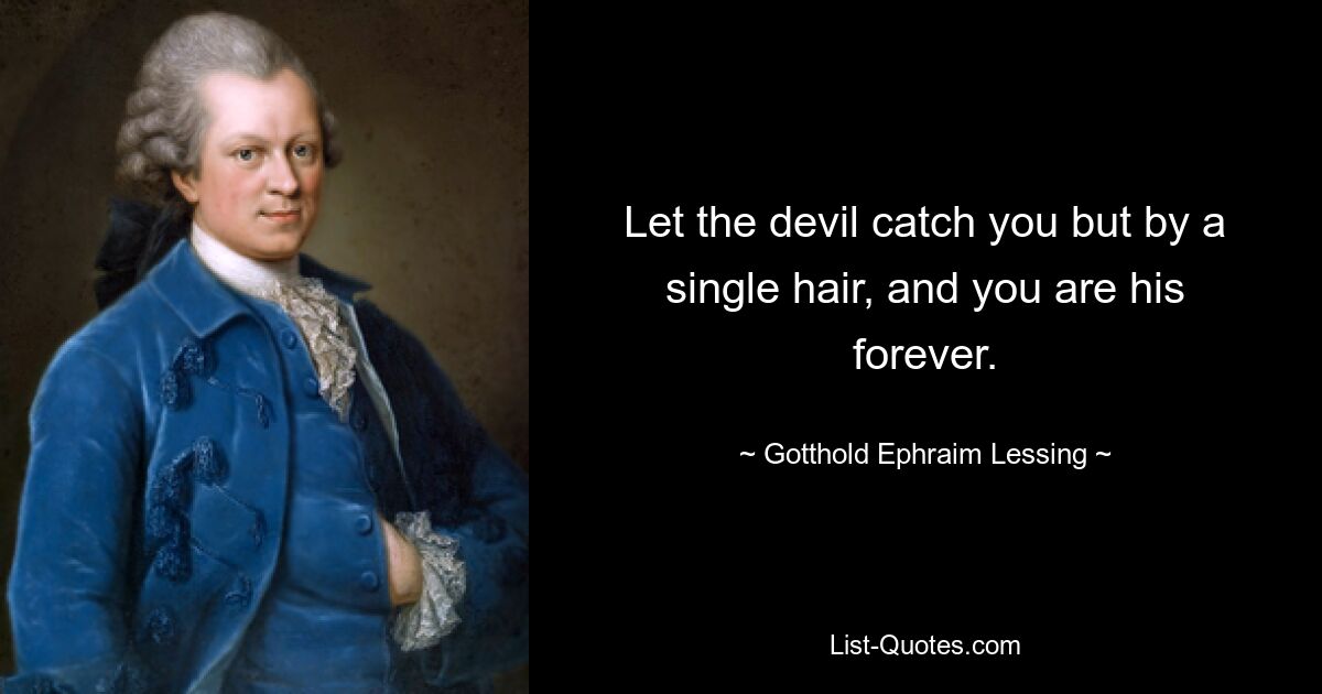 Let the devil catch you but by a single hair, and you are his forever. — © Gotthold Ephraim Lessing