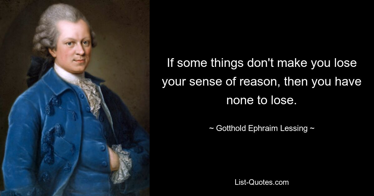 If some things don't make you lose your sense of reason, then you have none to lose. — © Gotthold Ephraim Lessing