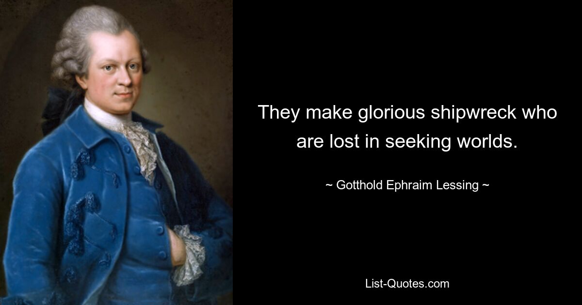 They make glorious shipwreck who are lost in seeking worlds. — © Gotthold Ephraim Lessing