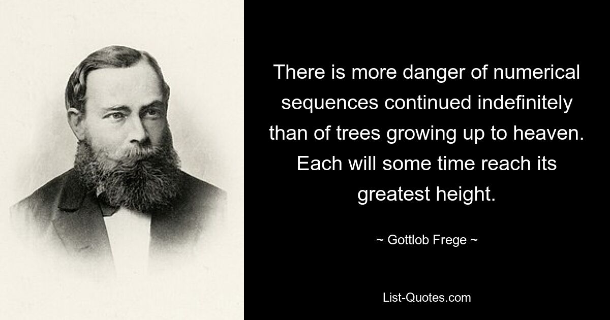 There is more danger of numerical sequences continued indefinitely than of trees growing up to heaven. Each will some time reach its greatest height. — © Gottlob Frege