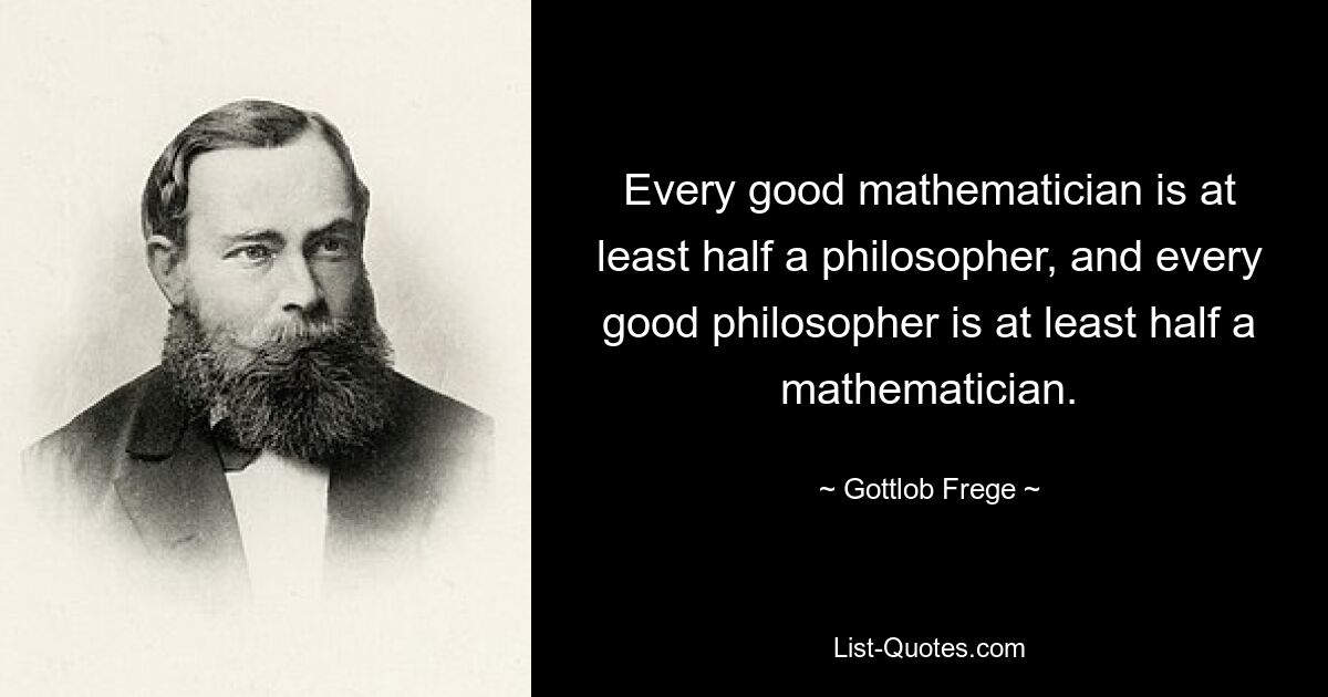 Every good mathematician is at least half a philosopher, and every good philosopher is at least half a mathematician. — © Gottlob Frege