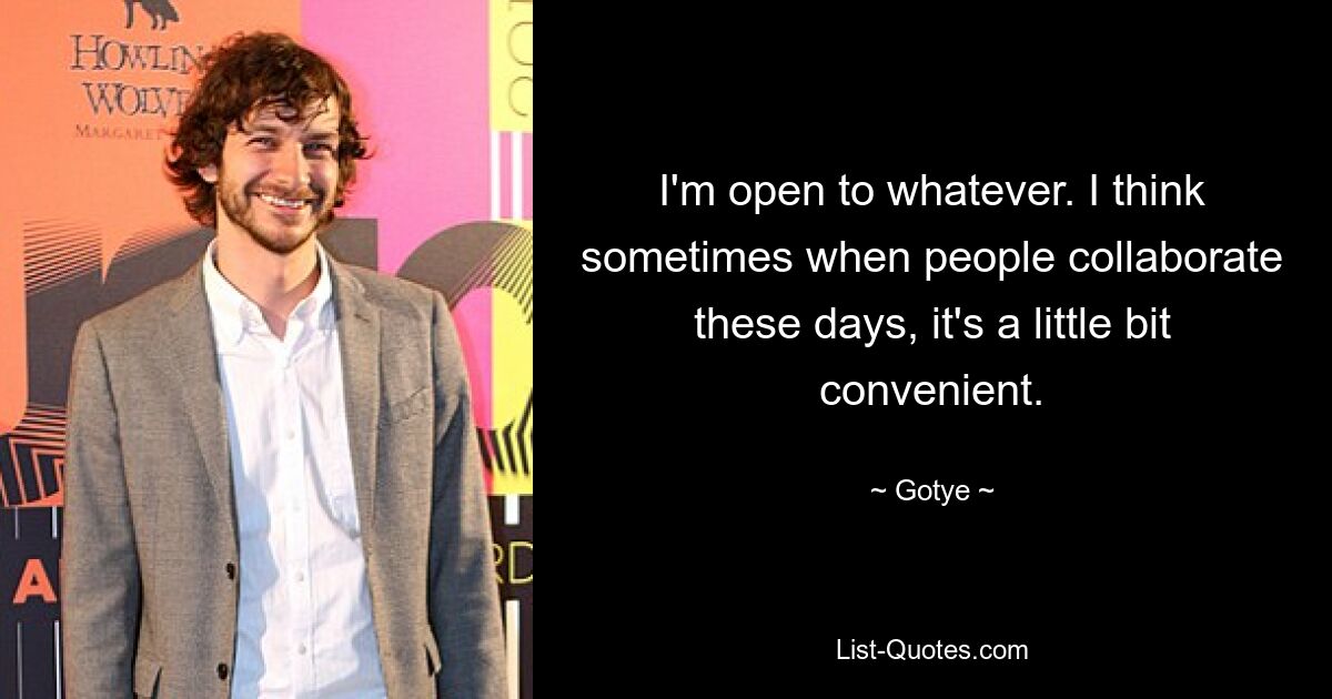 I'm open to whatever. I think sometimes when people collaborate these days, it's a little bit convenient. — © Gotye