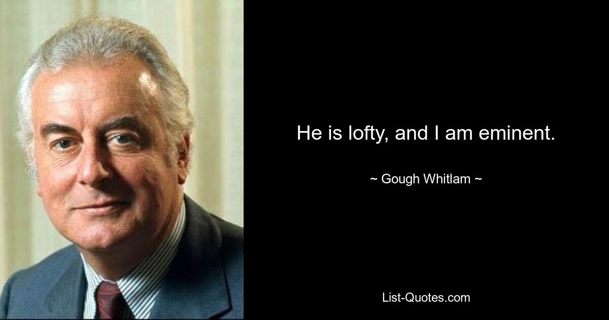 He is lofty, and I am eminent. — © Gough Whitlam