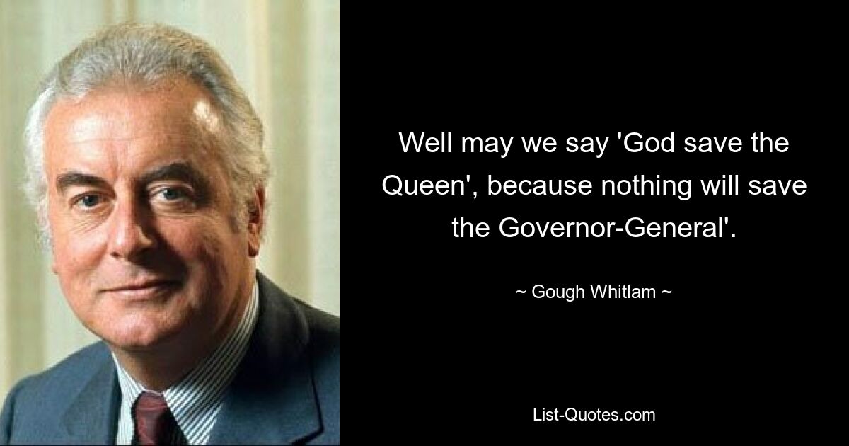 Что ж, мы можем сказать: «Боже, храни королеву», потому что ничто не спасет генерал-губернатора». — © Гоф Уитлам 