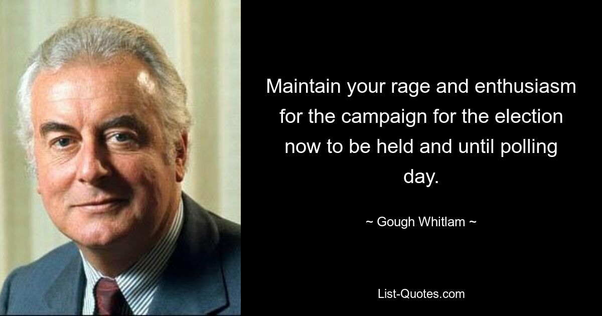 Maintain your rage and enthusiasm for the campaign for the election now to be held and until polling day. — © Gough Whitlam