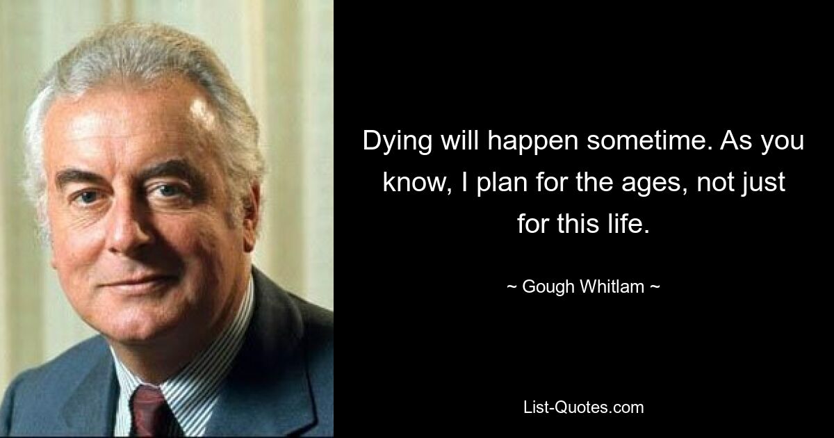Смерть когда-нибудь произойдет. Как вы знаете, я планирую на века, а не только на эту жизнь. — © Гоф Уитлам