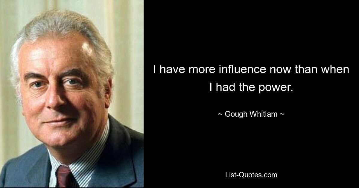 I have more influence now than when I had the power. — © Gough Whitlam