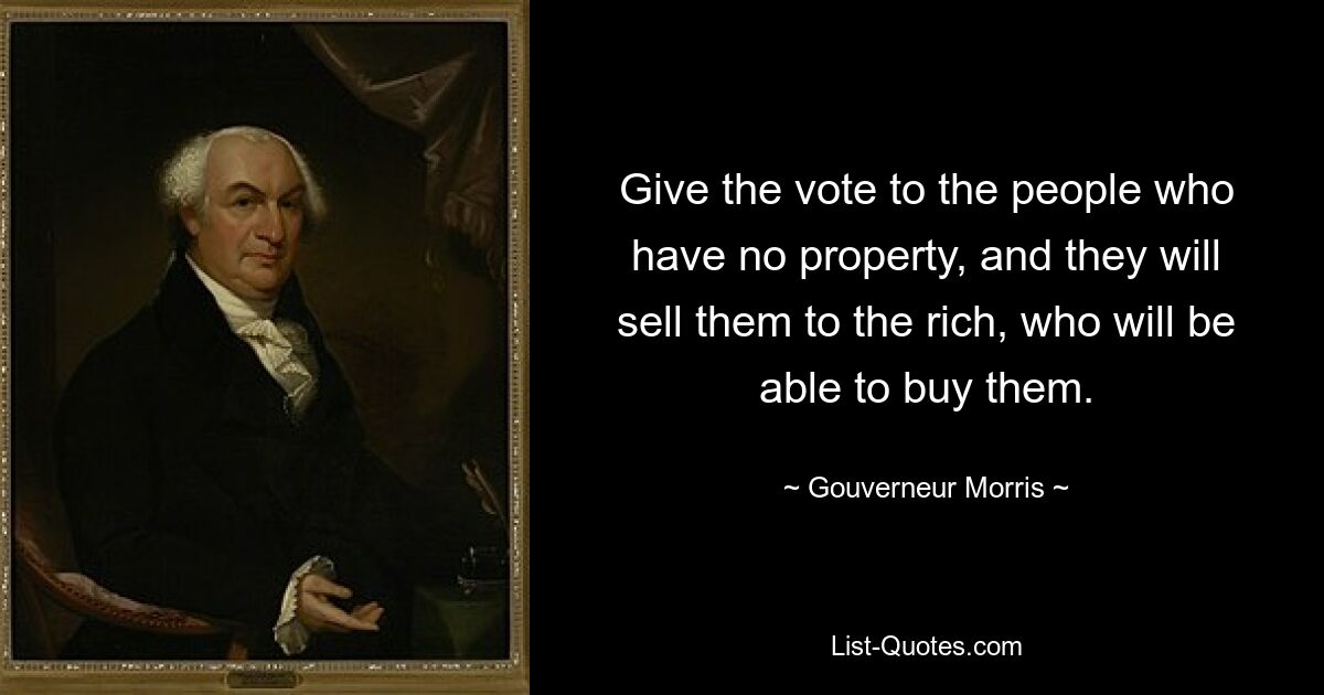 Give the vote to the people who have no property, and they will sell them to the rich, who will be able to buy them. — © Gouverneur Morris