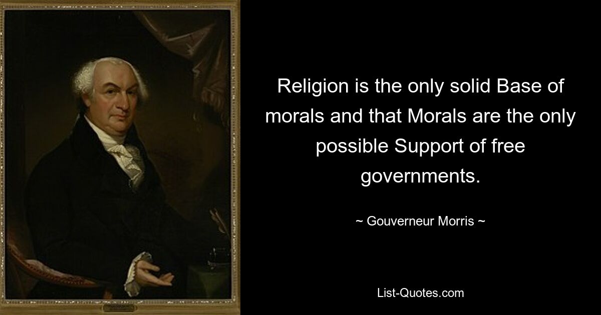 Religion is the only solid Base of morals and that Morals are the only possible Support of free governments. — © Gouverneur Morris