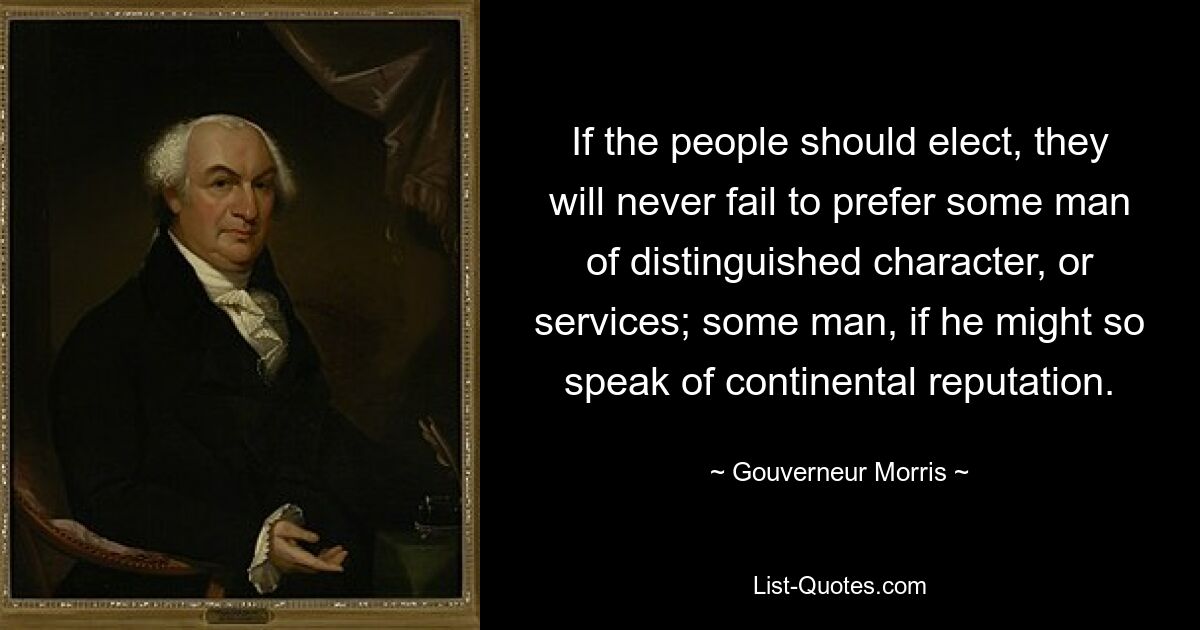 If the people should elect, they will never fail to prefer some man of distinguished character, or services; some man, if he might so speak of continental reputation. — © Gouverneur Morris