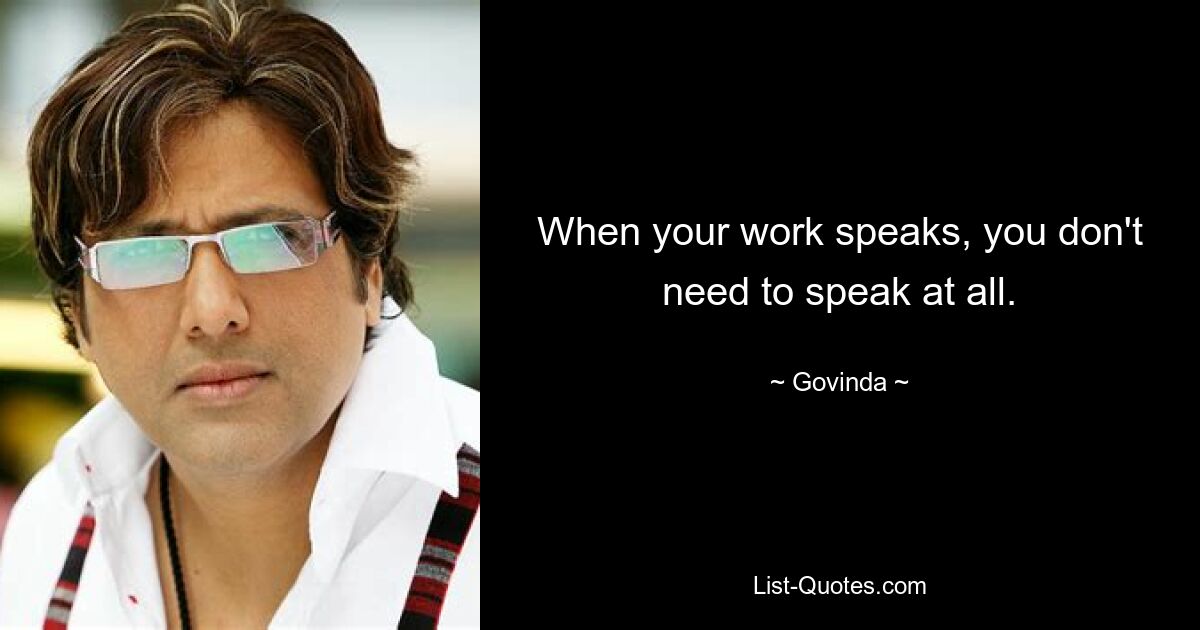 When your work speaks, you don't need to speak at all. — © Govinda