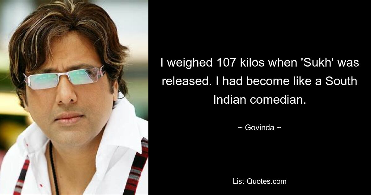 I weighed 107 kilos when 'Sukh' was released. I had become like a South Indian comedian. — © Govinda