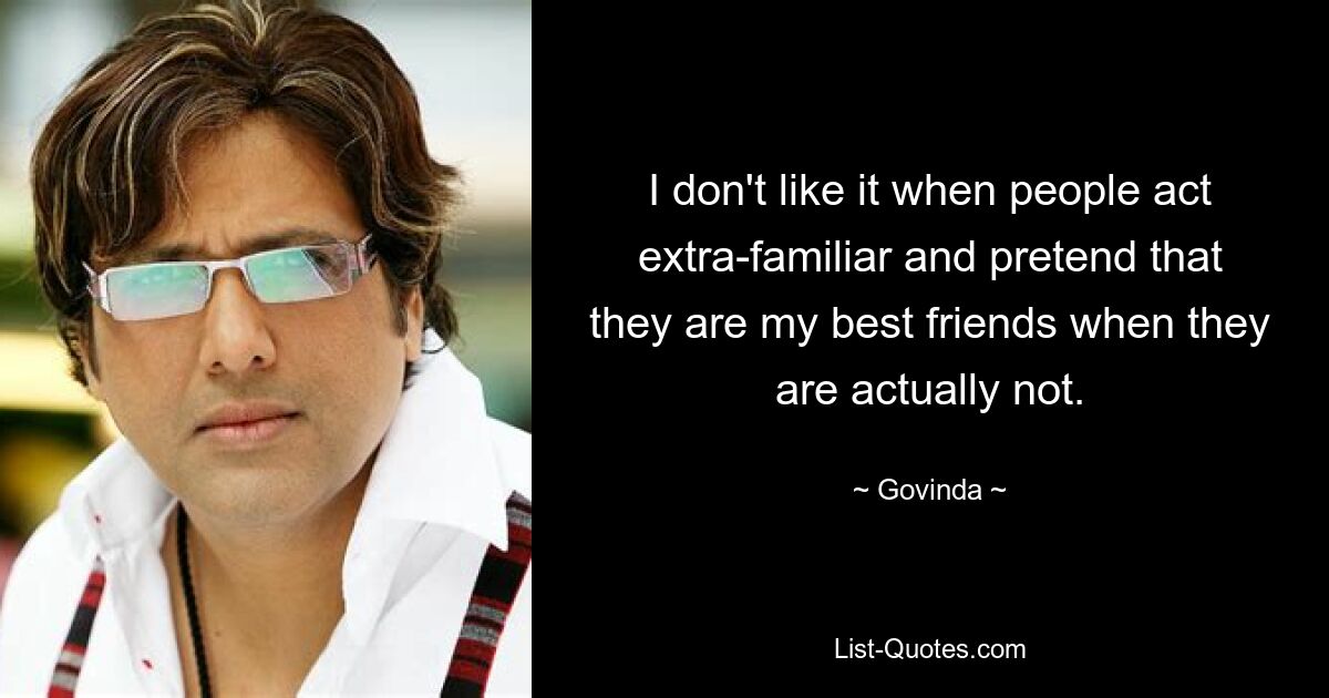 I don't like it when people act extra-familiar and pretend that they are my best friends when they are actually not. — © Govinda