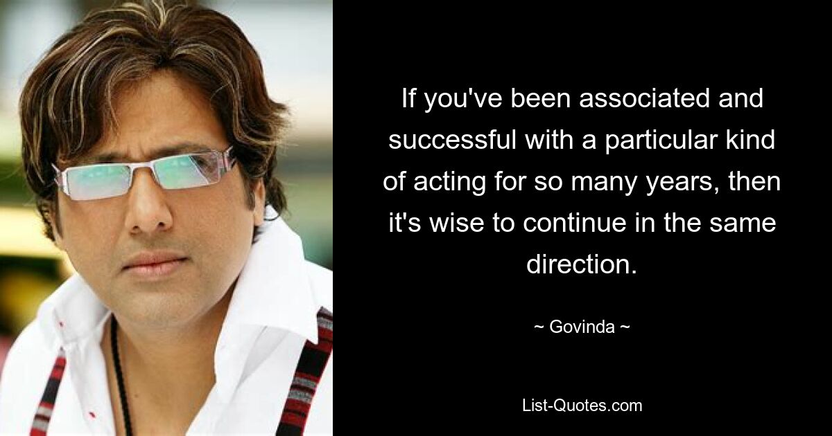 If you've been associated and successful with a particular kind of acting for so many years, then it's wise to continue in the same direction. — © Govinda