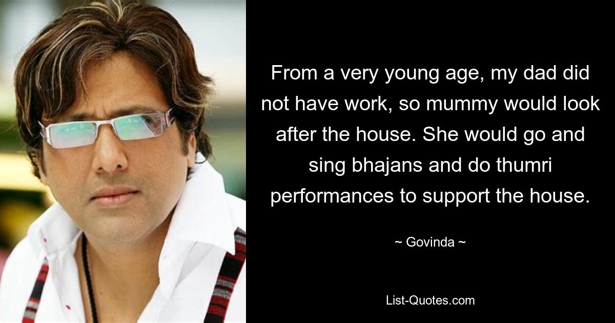 From a very young age, my dad did not have work, so mummy would look after the house. She would go and sing bhajans and do thumri performances to support the house. — © Govinda