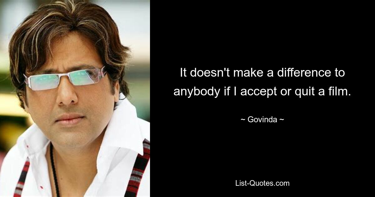 It doesn't make a difference to anybody if I accept or quit a film. — © Govinda