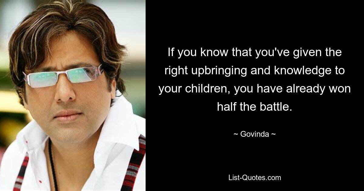 If you know that you've given the right upbringing and knowledge to your children, you have already won half the battle. — © Govinda