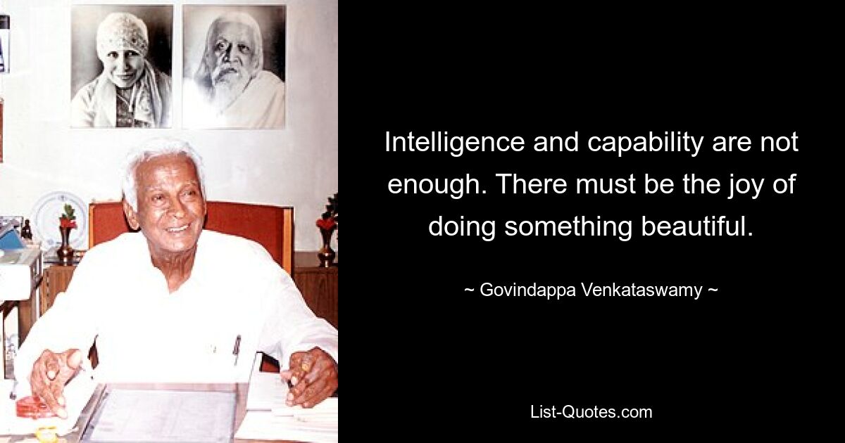 Intelligence and capability are not enough. There must be the joy of doing something beautiful. — © Govindappa Venkataswamy