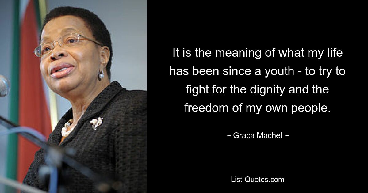 It is the meaning of what my life has been since a youth - to try to fight for the dignity and the freedom of my own people. — © Graca Machel