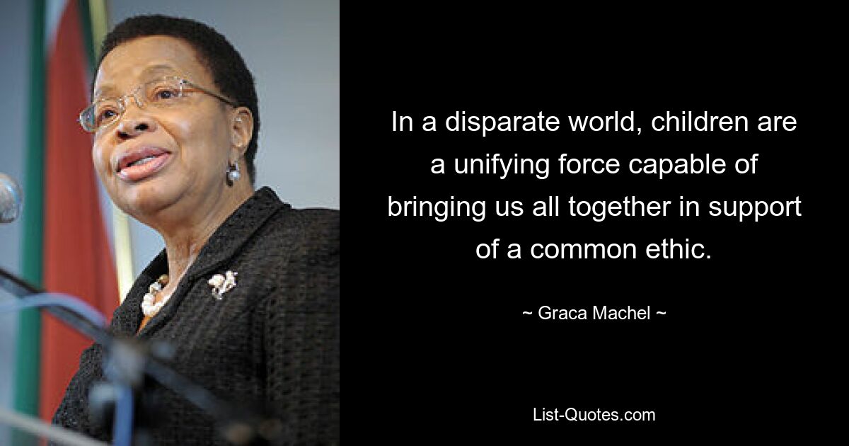 In a disparate world, children are a unifying force capable of bringing us all together in support of a common ethic. — © Graca Machel