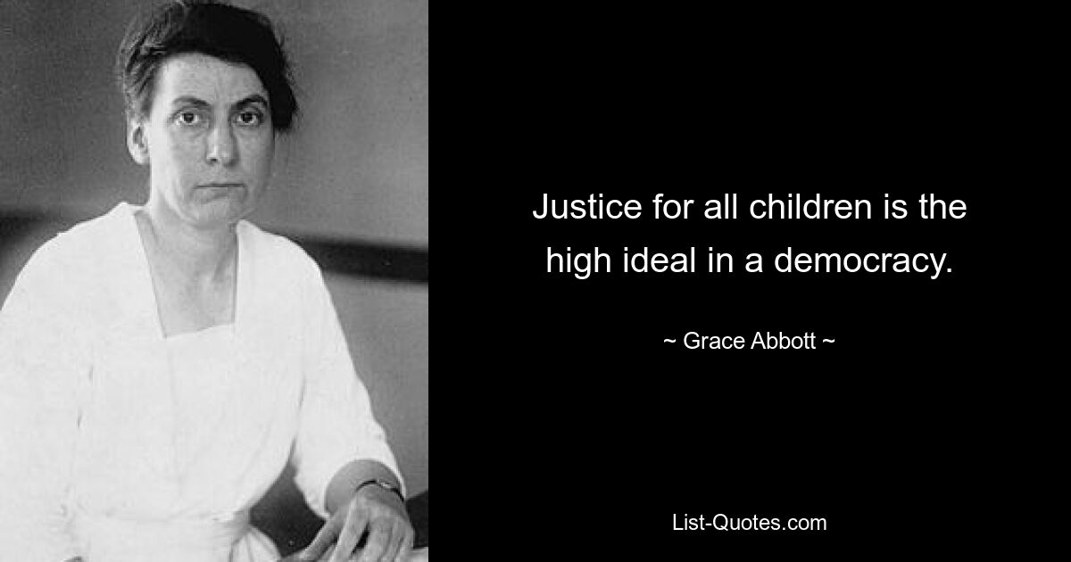 Justice for all children is the high ideal in a democracy. — © Grace Abbott