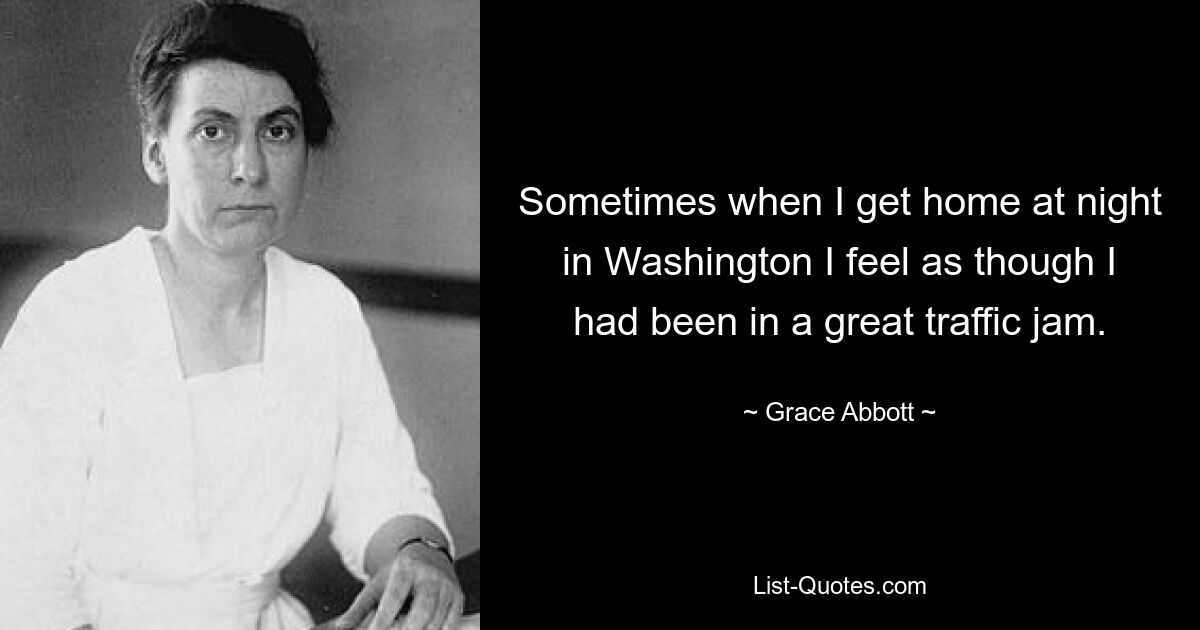 Sometimes when I get home at night in Washington I feel as though I had been in a great traffic jam. — © Grace Abbott
