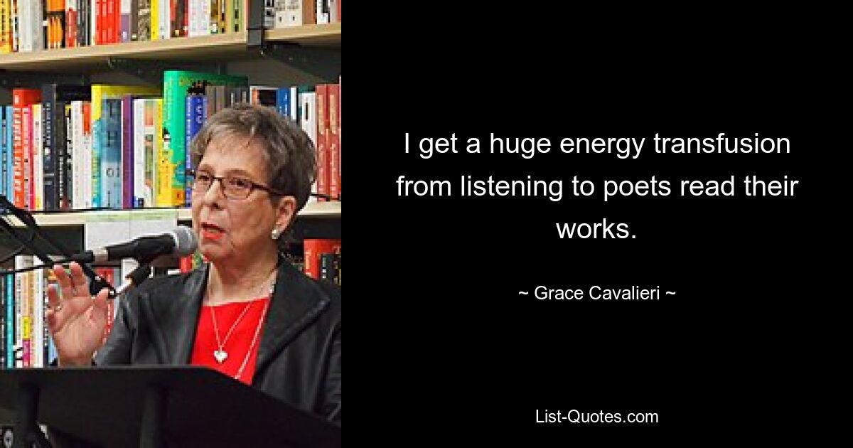 I get a huge energy transfusion from listening to poets read their works. — © Grace Cavalieri