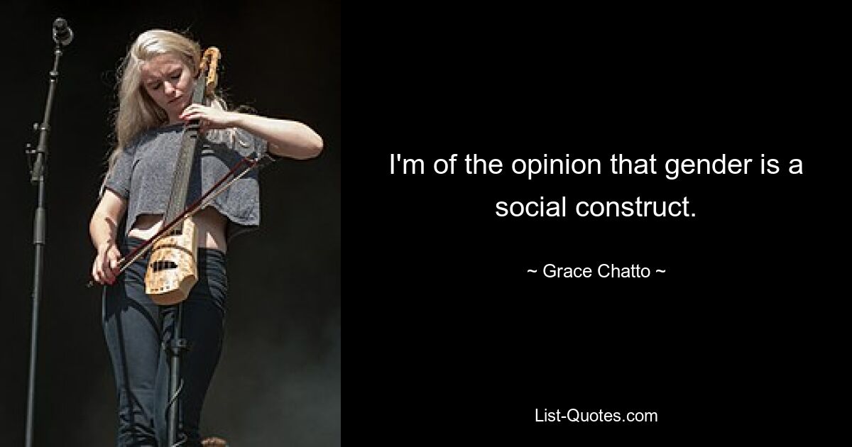 I'm of the opinion that gender is a social construct. — © Grace Chatto