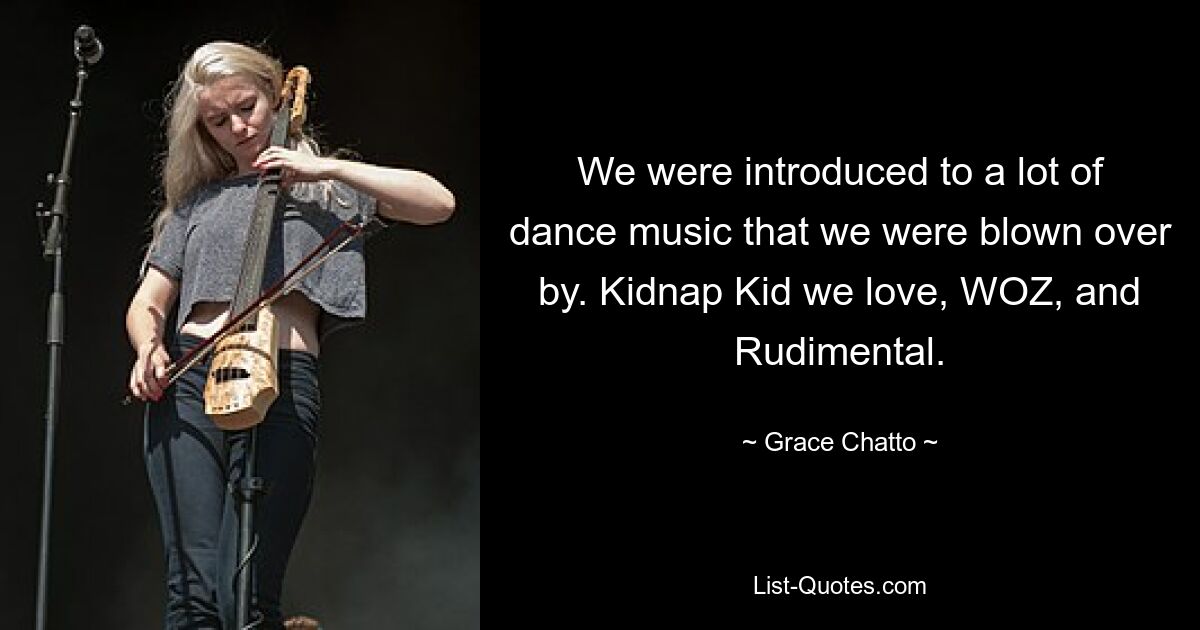 We were introduced to a lot of dance music that we were blown over by. Kidnap Kid we love, WOZ, and Rudimental. — © Grace Chatto