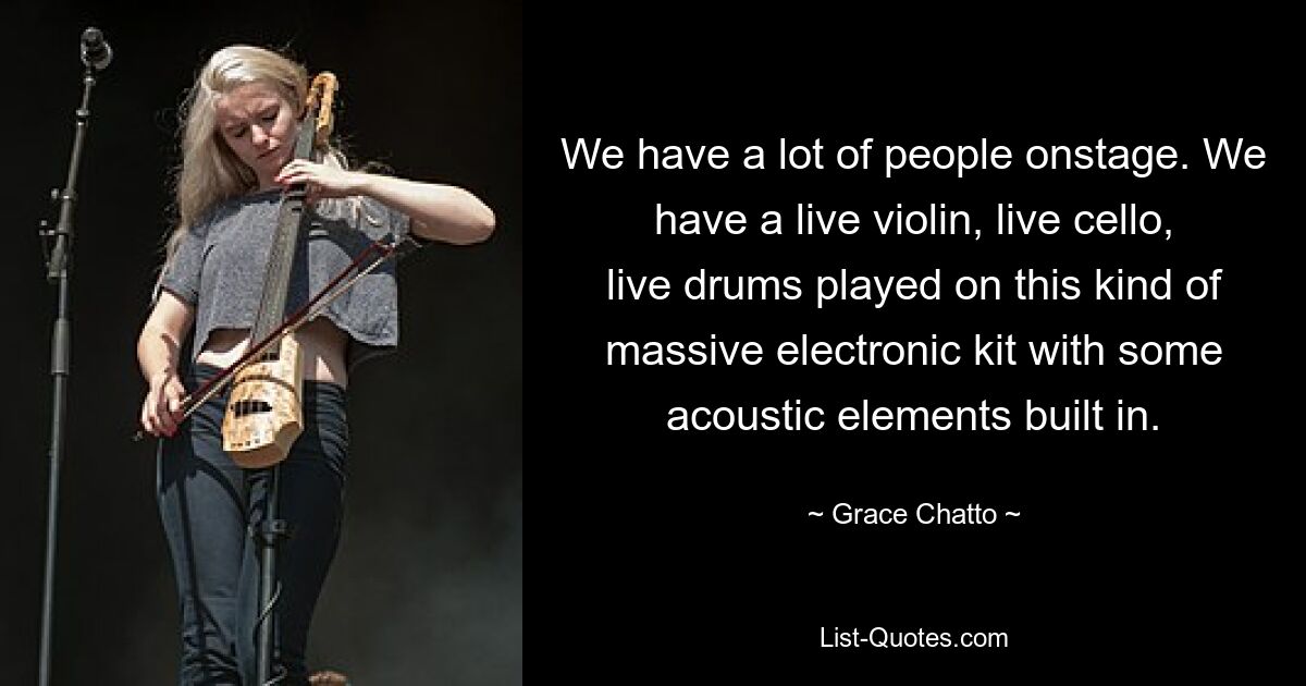 We have a lot of people onstage. We have a live violin, live cello, live drums played on this kind of massive electronic kit with some acoustic elements built in. — © Grace Chatto