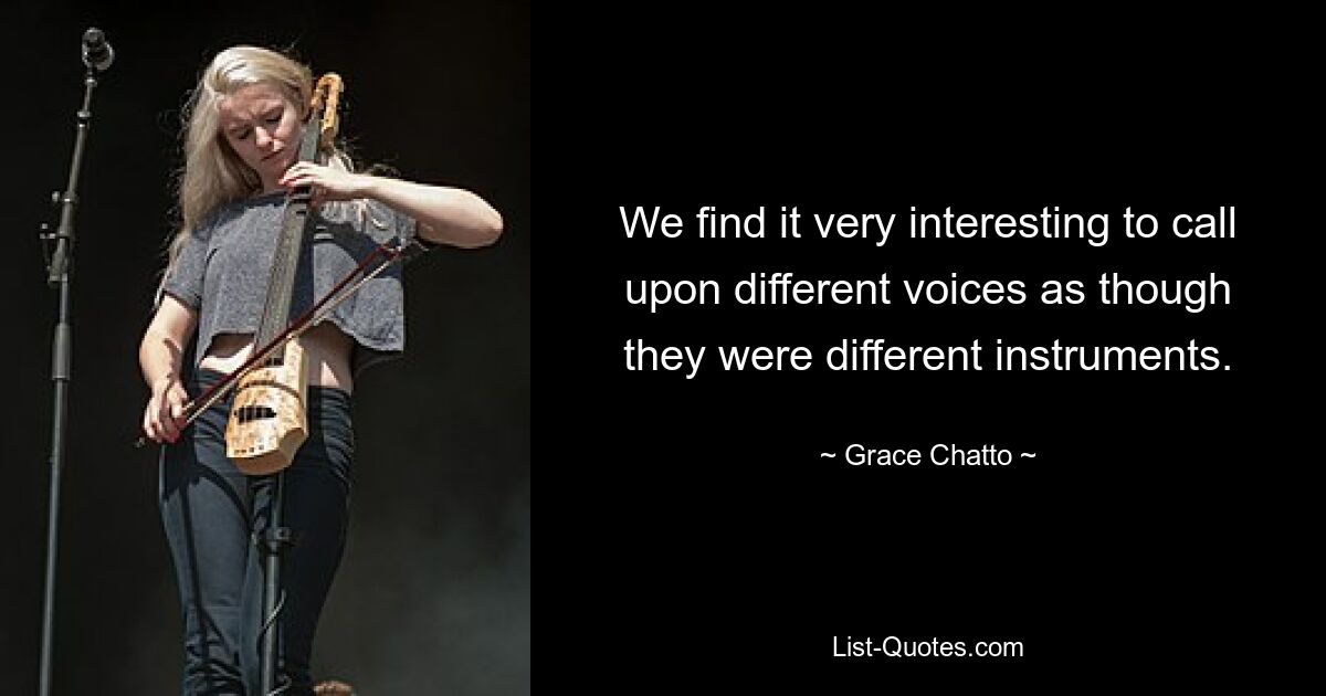 We find it very interesting to call upon different voices as though they were different instruments. — © Grace Chatto