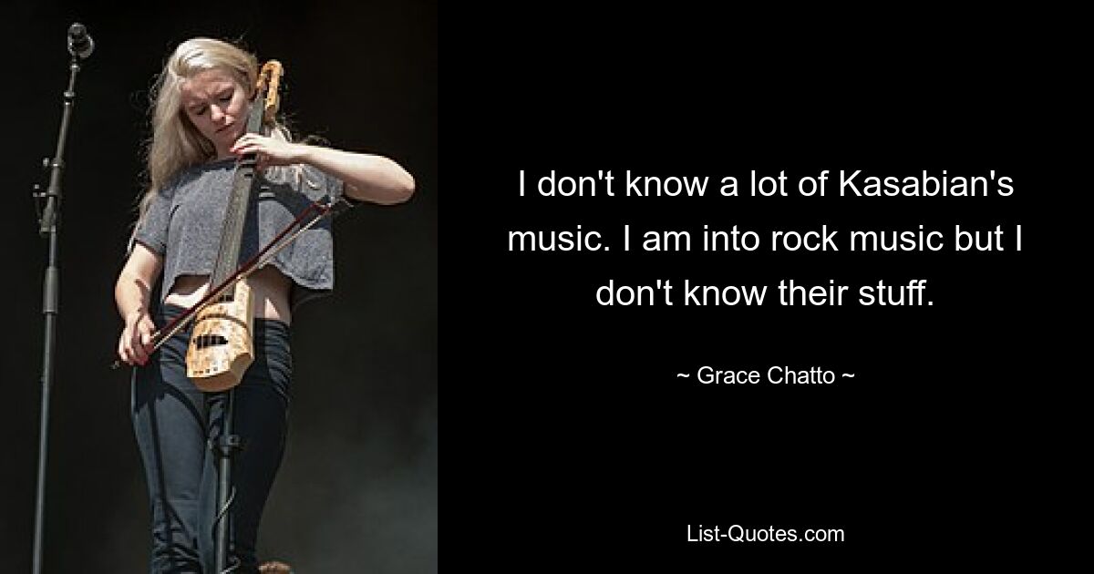 I don't know a lot of Kasabian's music. I am into rock music but I don't know their stuff. — © Grace Chatto