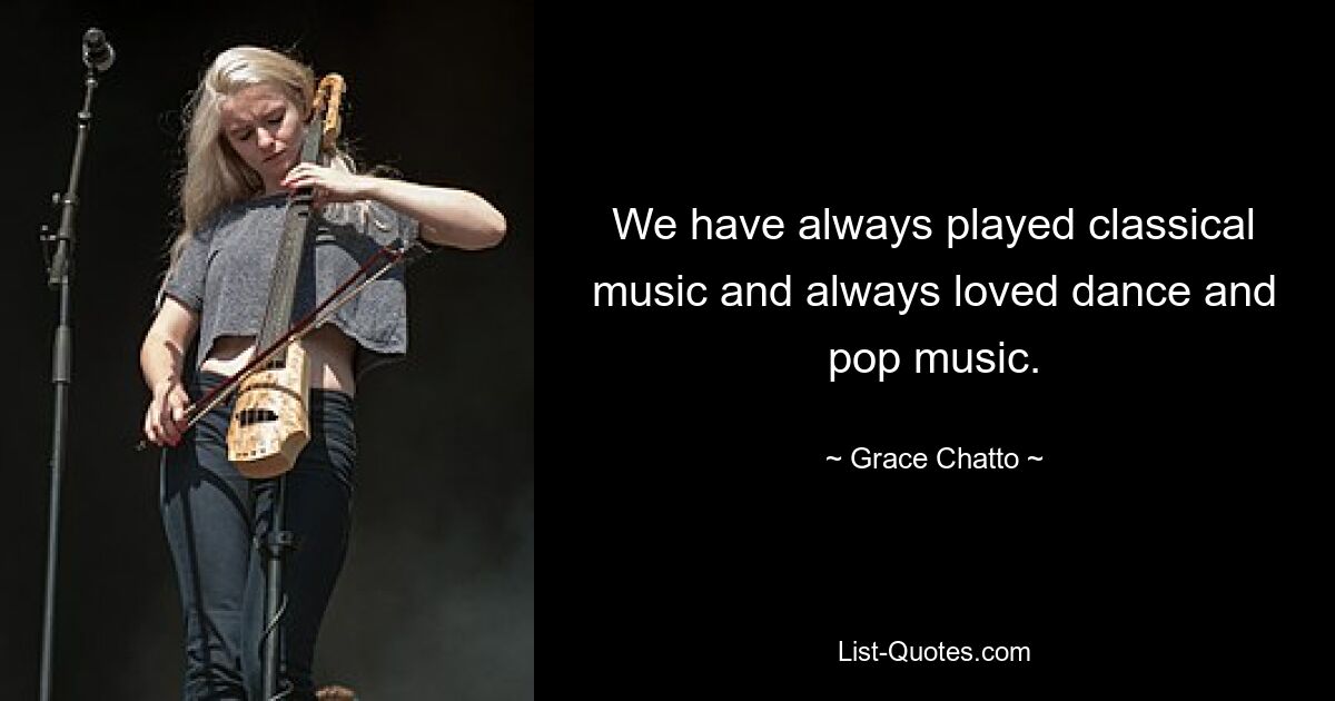 We have always played classical music and always loved dance and pop music. — © Grace Chatto