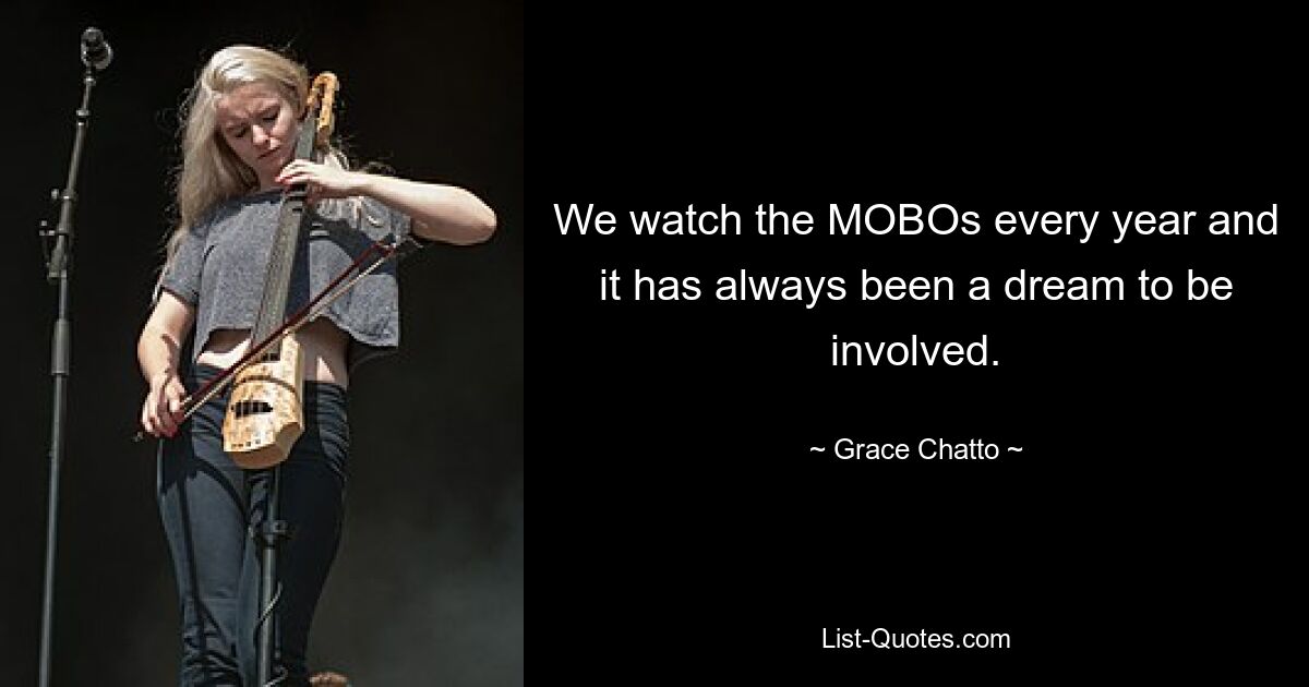 We watch the MOBOs every year and it has always been a dream to be involved. — © Grace Chatto