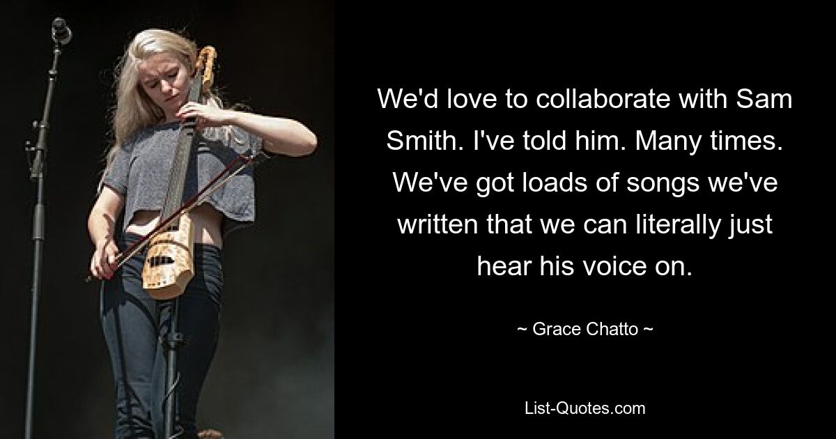 We'd love to collaborate with Sam Smith. I've told him. Many times. We've got loads of songs we've written that we can literally just hear his voice on. — © Grace Chatto