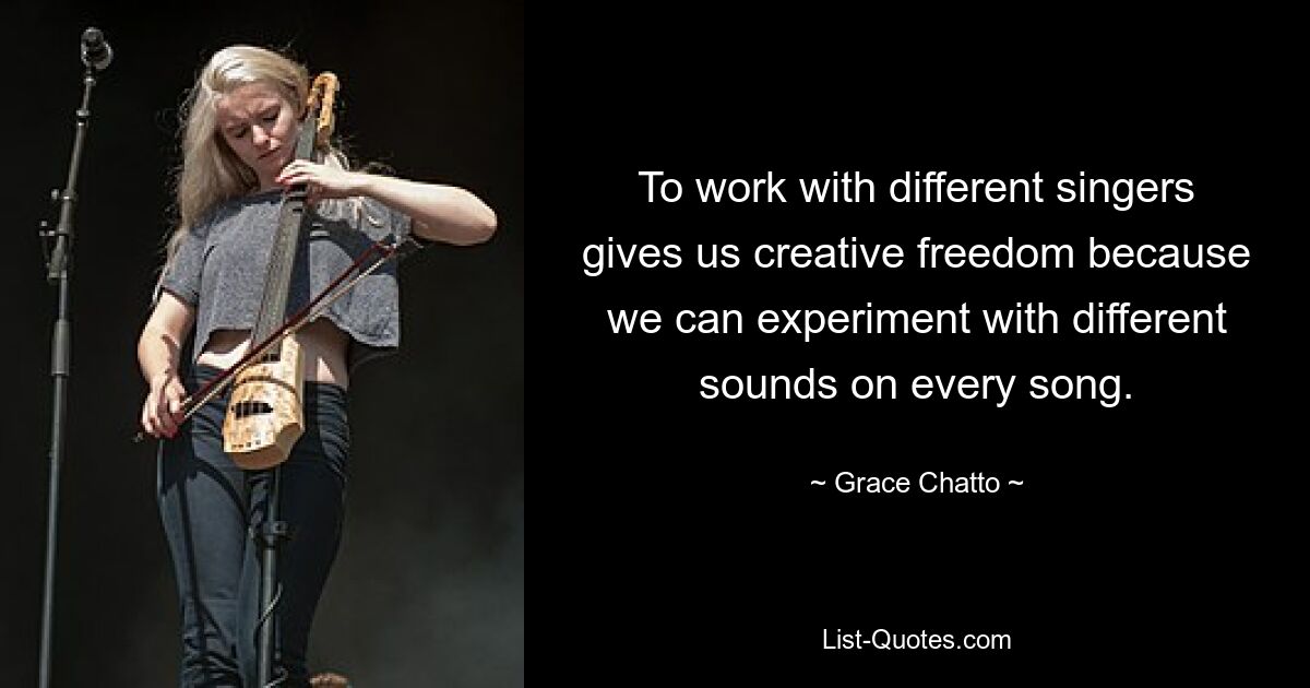 To work with different singers gives us creative freedom because we can experiment with different sounds on every song. — © Grace Chatto