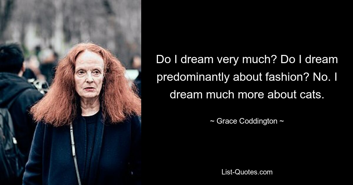 Do I dream very much? Do I dream predominantly about fashion? No. I dream much more about cats. — © Grace Coddington