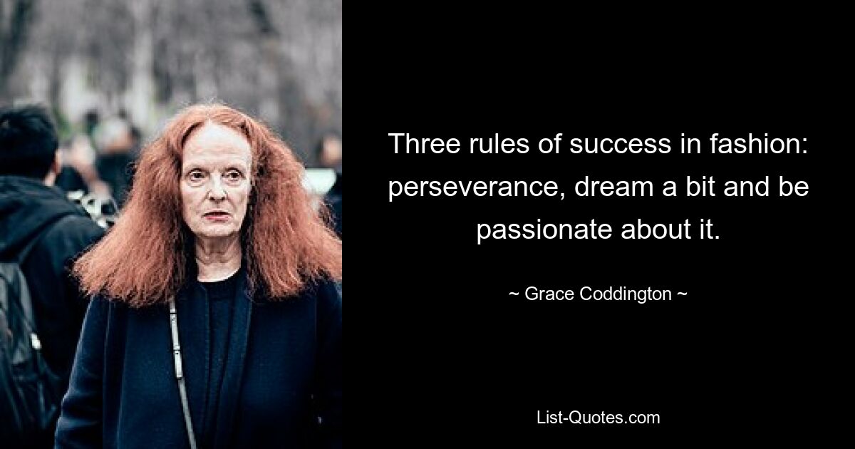 Three rules of success in fashion: perseverance, dream a bit and be passionate about it. — © Grace Coddington