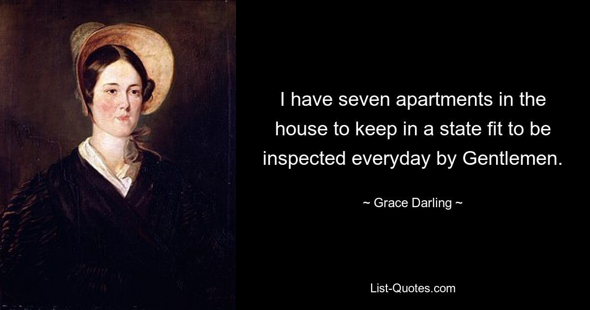 I have seven apartments in the house to keep in a state fit to be inspected everyday by Gentlemen. — © Grace Darling