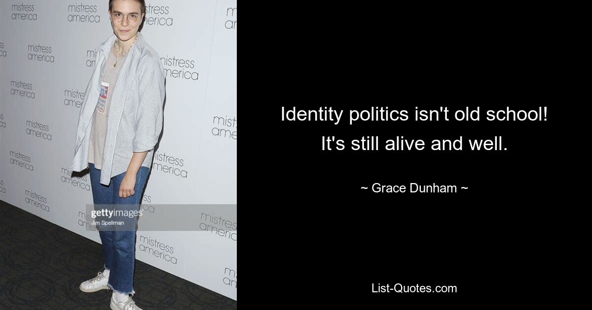 Identity politics isn't old school! It's still alive and well. — © Grace Dunham