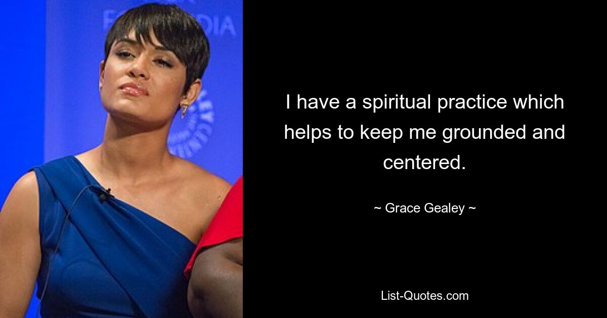 I have a spiritual practice which helps to keep me grounded and centered. — © Grace Gealey