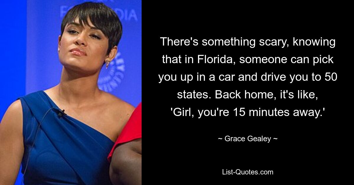 There's something scary, knowing that in Florida, someone can pick you up in a car and drive you to 50 states. Back home, it's like, 'Girl, you're 15 minutes away.' — © Grace Gealey